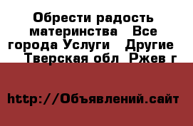 Обрести радость материнства - Все города Услуги » Другие   . Тверская обл.,Ржев г.